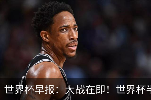 世界杯早报：大战在即！世界杯半决赛明天凌晨开打