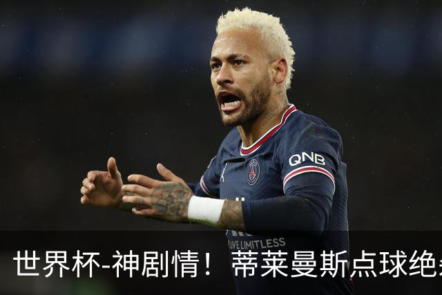 世界杯-神剧情！蒂莱曼斯点球绝杀 比利时加时3-2塞内加尔