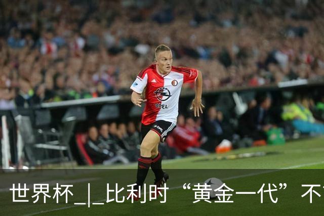 世界杯 | 比利时“黄金一代”不言“谢幕”