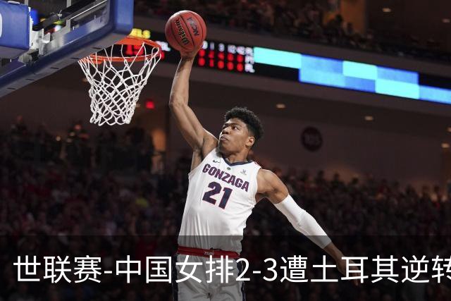 世联赛-中国女排2-3遭土耳其逆转 龚翔宇22分遗憾2连败