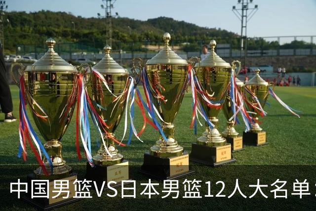 中国男篮VS日本男篮12人大名单：杨翰森、贺希宁、王俊杰入围！