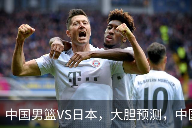 中国男篮VS日本，大胆预测，中国男篮将主场大胜，因为以下这5点
