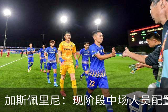 加斯佩里尼：现阶段中场人员配置足够，我计划再引进两名前场球员