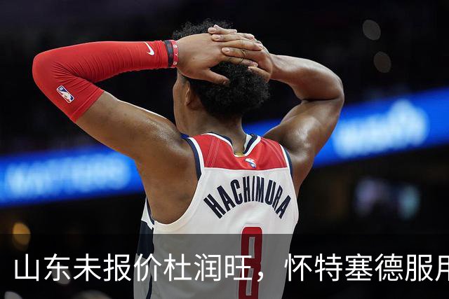 山东未报价杜润旺，怀特塞德服用禁药，山西宁波1换1交易达成，郭艾伦获自由身