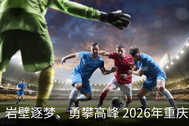 岩壁逐梦、勇攀高峰 2026年重庆市攀岩挑战赛落幕