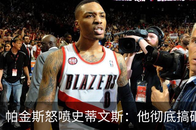 帕金斯怒喷史蒂文斯：他彻底搞砸了 从字母这件事开始就全盘皆输