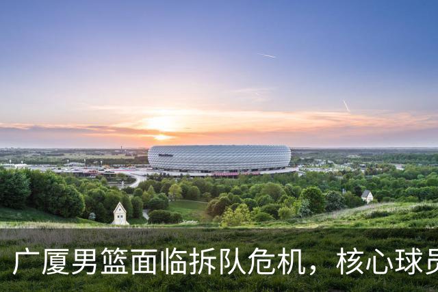 广厦男篮面临拆队危机，核心球员仅胡金秋与孙铭徽“非卖品”