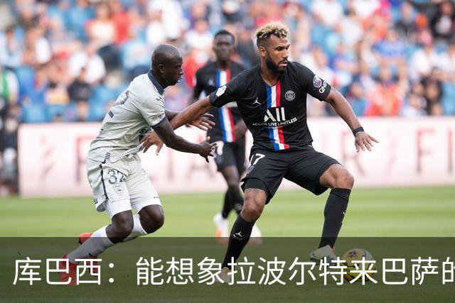 库巴西：能想象拉波尔特来巴萨的样子；和梅西交手是梦想成真