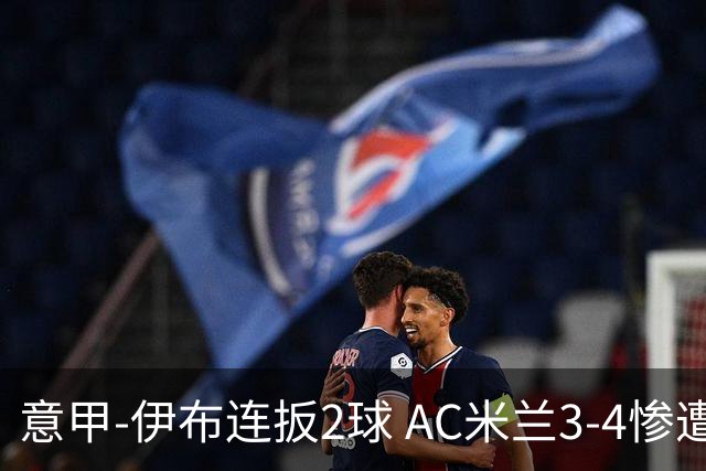 意甲-伊布连扳2球 AC米兰3-4惨遭赛季首败