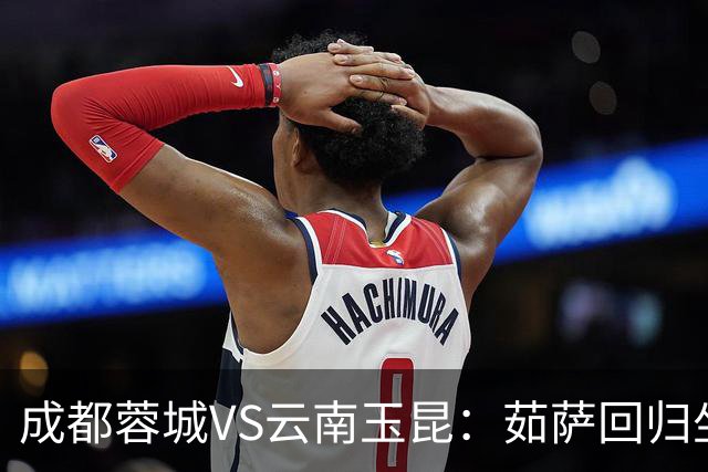 成都蓉城VS云南玉昆：茹萨回归坐镇中场 罗慕洛领衔 拜合拉木冲锋