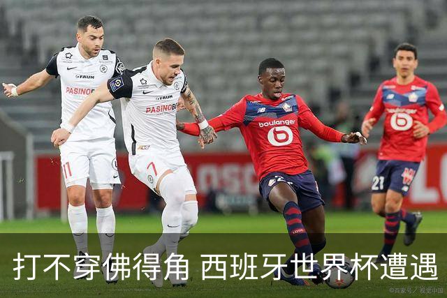 打不穿佛得角 西班牙世界杯遭遇“系统局”?