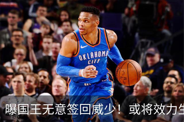 曝国王无意签回威少！或将效力生涯第8队 当下重返雷霆并不现实