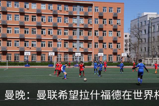 曼晚：曼联希望拉什福德在世界杯尽可能表现出色，这有助于出售他