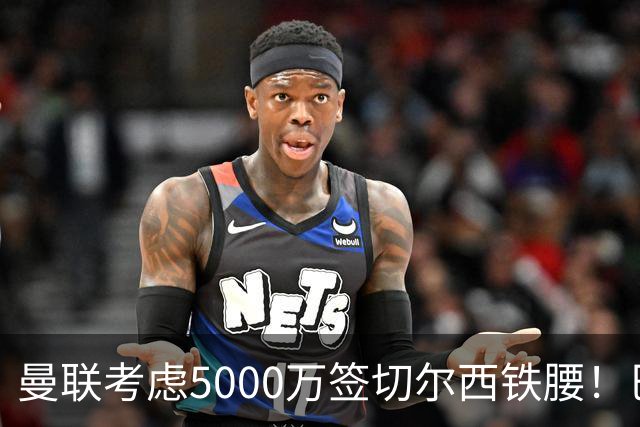 曼联考虑5000万签切尔西铁腰！巴莱巴恐亦被截胡，布莱顿给出具体要价