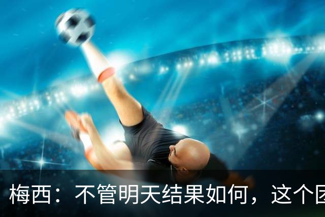 梅西：不管明天结果如何，这个团队已写下无人能够抹去的历史