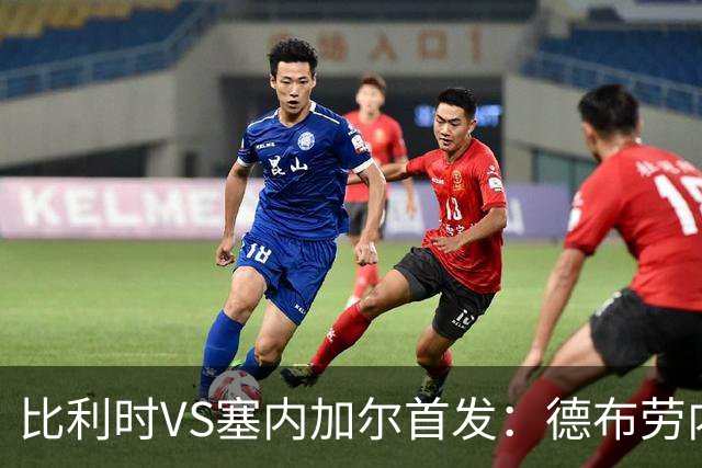 比利时VS塞内加尔首发：德布劳内领军 特罗萨德配多库