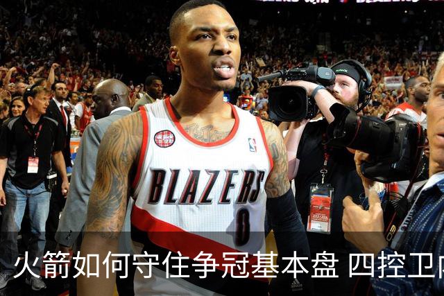 火箭如何守住争冠基本盘 四控卫内卷直指核心困境？