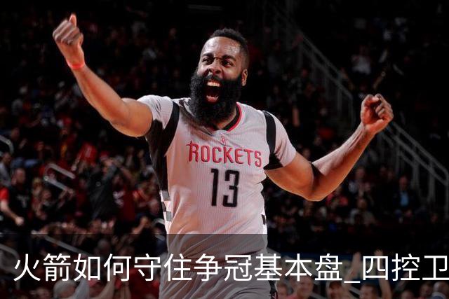 火箭如何守住争冠基本盘 四控卫内卷直指核心困境？
