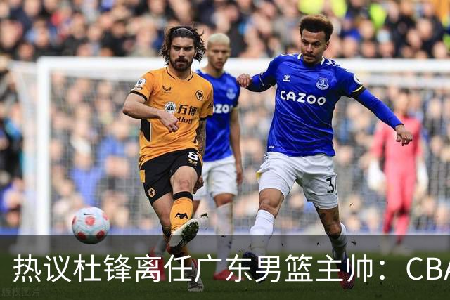 热议杜锋离任广东男篮主帅：CBA生涯执教大圆满 球迷祝福一切顺利