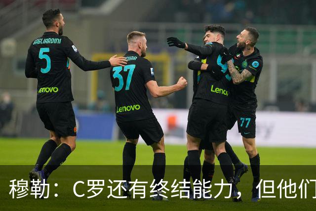 穆勒：C罗还有终结能力，但他们防守时只有10.5人；仍很难防梅西
