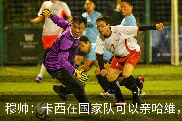 穆帅：卡西在国家队可以亲哈维，但皇马巴萨对决是战争