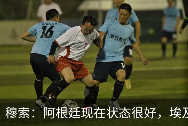穆索：阿根廷现在状态很好，埃及很强但我们无论谁上场信念都一致