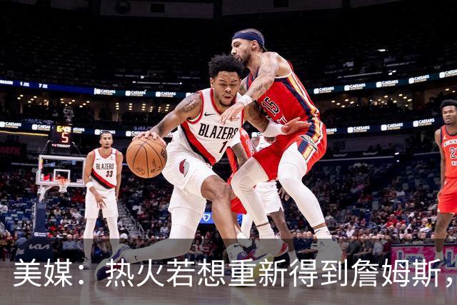 美媒：热火若想重新得到詹姆斯，需先交易来欧文与布朗尼