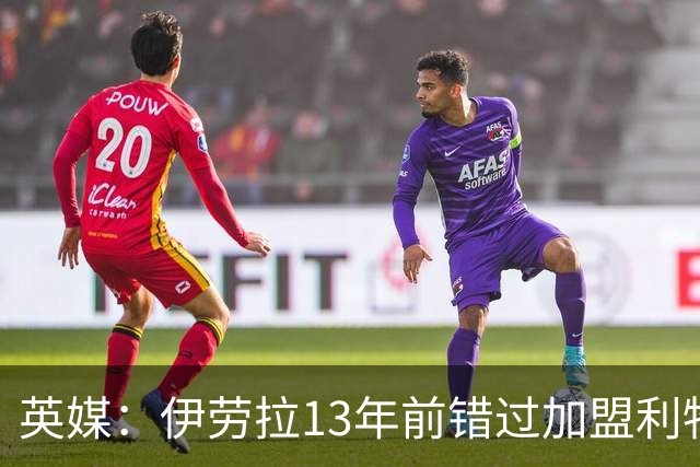 英媒：伊劳拉13年前错过加盟利物浦，他还致信感谢并解释个人决定