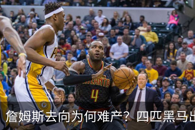 詹姆斯去向为何难产？四匹黑马出现加剧混乱