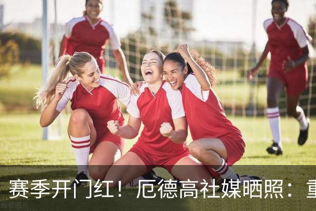 赛季开门红！厄德高社媒晒照：重回赛场感觉真棒