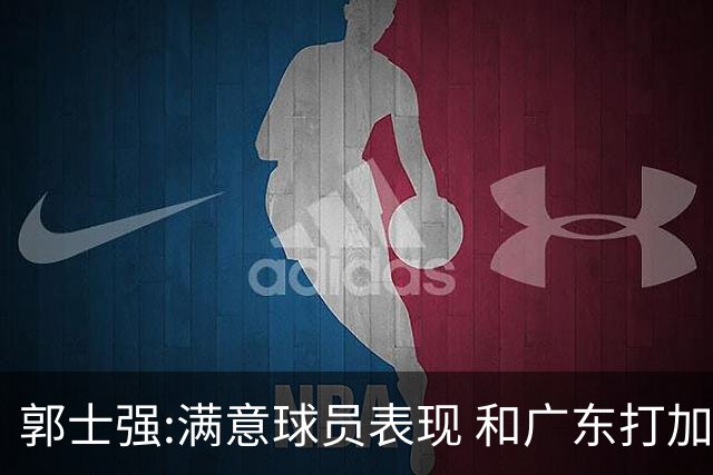 郭士强:满意球员表现 和广东打加时锻炼价值大