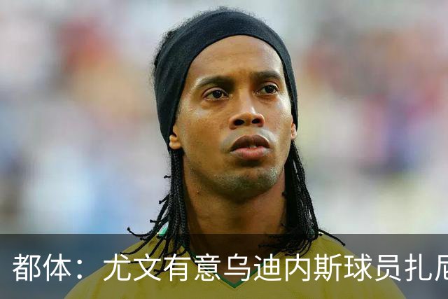 都体：尤文有意乌迪内斯球员扎尼奥洛，想把卡巴尔阿季奇加入谈判