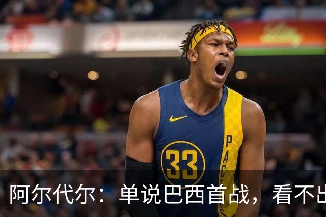 阿尔代尔：单说巴西首战，看不出来安切洛蒂的战术布置和执教作用