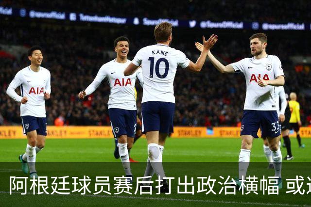 阿根廷球员赛后打出政治横幅 或遭国际足联处罚(图)