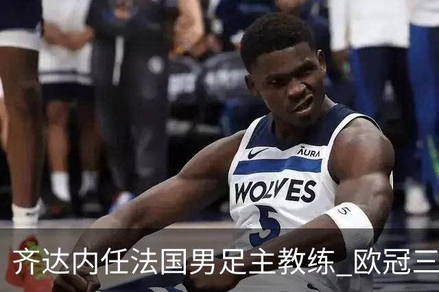 齐达内任法国男足主教练 欧冠三连冠铸就传奇