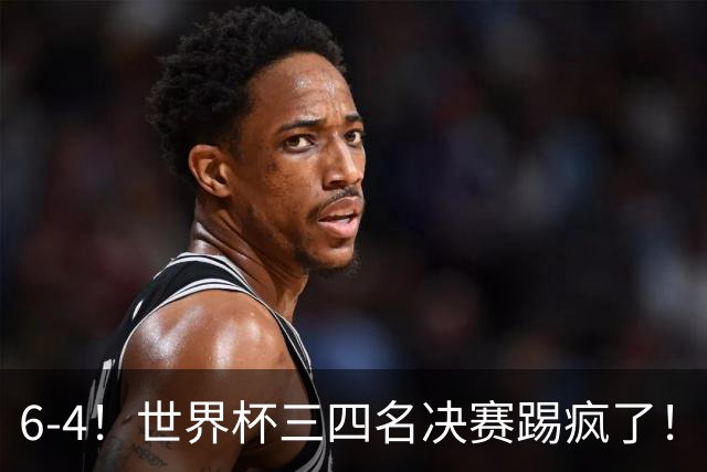 6-4！世界杯三四名决赛踢疯了！萨卡戴帽英格兰首拿季军，4项纪录一夜刷爆