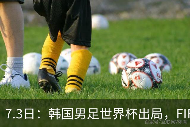 7.3日：韩国男足世界杯出局，FIFA排名大幅暴跌，时隔4年6个月跌至史上最低位次