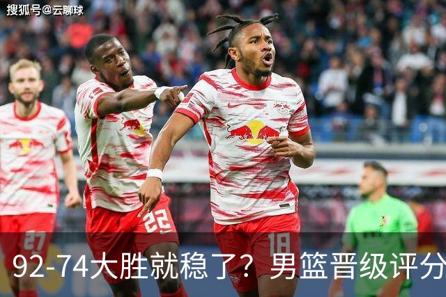 92-74大胜就稳了？男篮晋级评分出炉：赵继伟回暖，高诗岩4分太扎眼