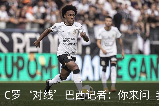 C罗‘对线’巴西记者：你来问 我知道你不喜欢我 我对你过目不忘