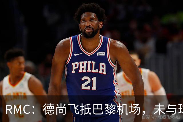 RMC：德尚飞抵巴黎机场，未与球迷道别直接从停机坪乘车离开