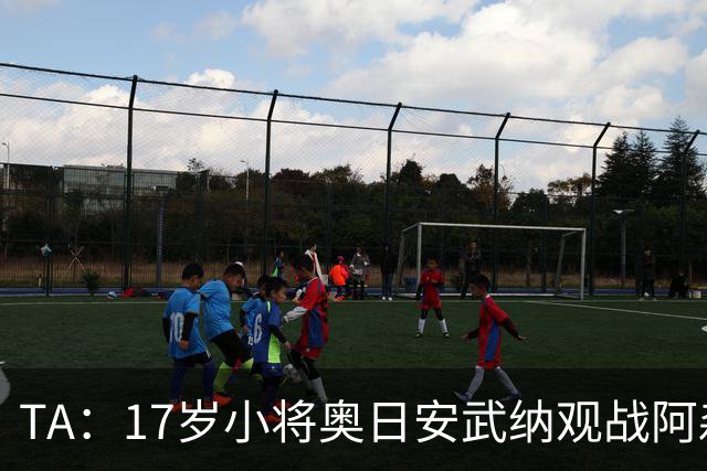 TA：17岁小将奥日安武纳观战阿森纳热身赛，明年1月正式加盟