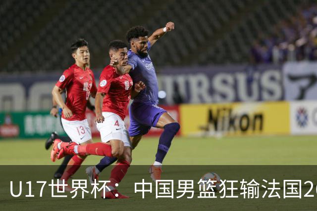 U17世界杯：中国男篮狂输法国26分无缘八强 刘玄昱20+7张子一7中7